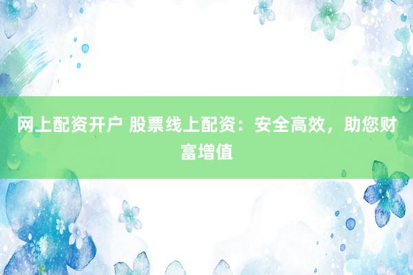 网上配资开户 股票线上配资：安全高效，助您财富增值