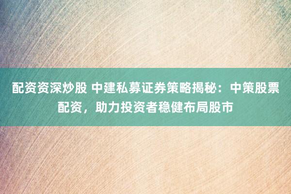 配资资深炒股 中建私募证券策略揭秘：中策股票配资，助力投资者稳健布局股市