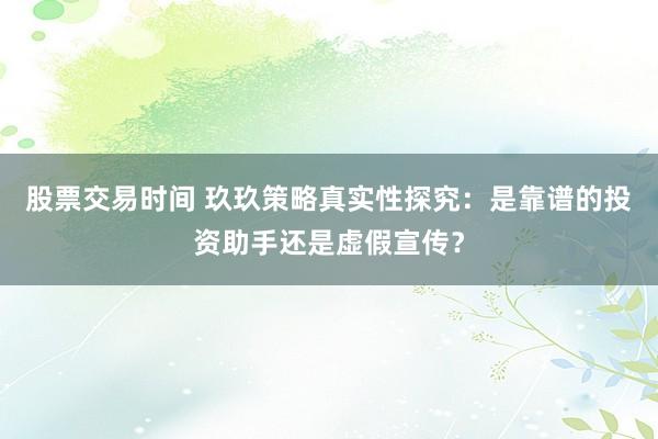 股票交易时间 玖玖策略真实性探究：是靠谱的投资助手还是虚假宣传？