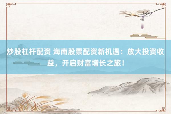 炒股杠杆配资 海南股票配资新机遇：放大投资收益，开启财富增长之旅！