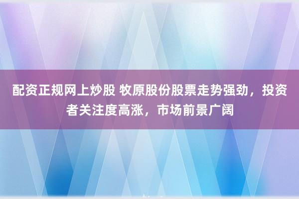 配资正规网上炒股 牧原股份股票走势强劲，投资者关注度高涨，市场前景广阔