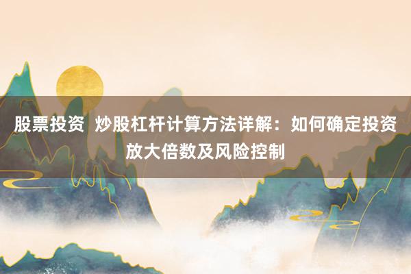 股票投资  炒股杠杆计算方法详解：如何确定投资放大倍数及风险控制