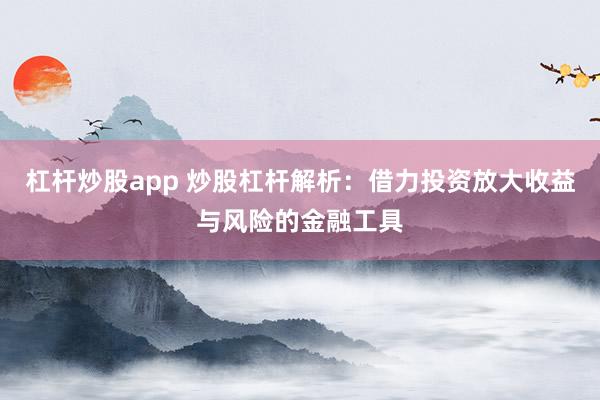杠杆炒股app 炒股杠杆解析：借力投资放大收益与风险的金融工具