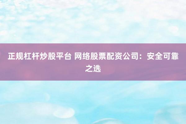 正规杠杆炒股平台 网络股票配资公司：安全可靠之选