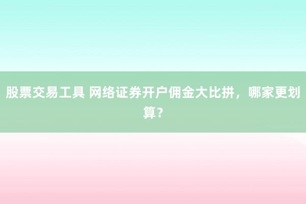 股票交易工具 网络证券开户佣金大比拼，哪家更划算？
