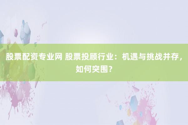 股票配资专业网 股票投顾行业:机遇与挑战并存,如何突围?