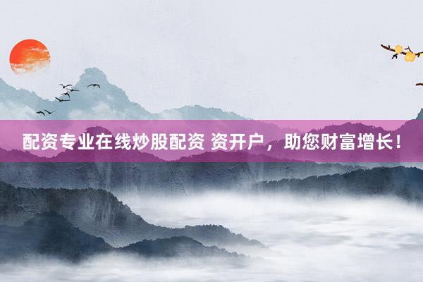 配资专业在线炒股配资 资开户，助您财富增长！