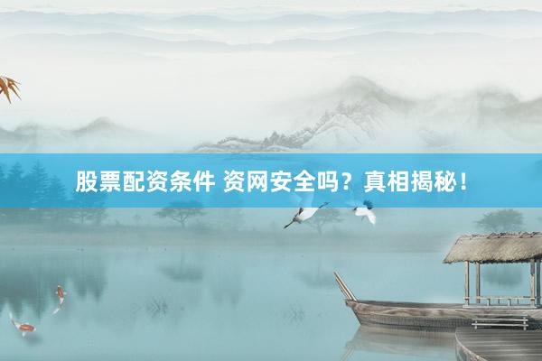 股票配资条件 资网安全吗？真相揭秘！