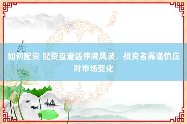 如何配资 配资盘遭遇停牌风波，投资者需谨慎应对市场变化