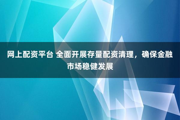 网上配资平台 全面开展存量配资清理，确保金融市场稳健发展