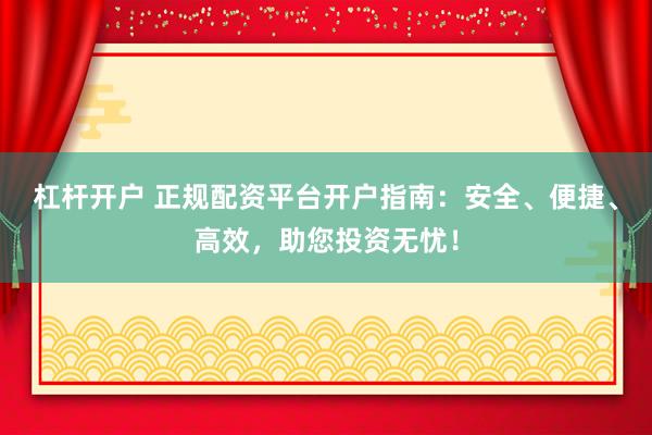 杠杆开户 正规配资平台开户指南：安全、便捷、高效，助您投资无忧！
