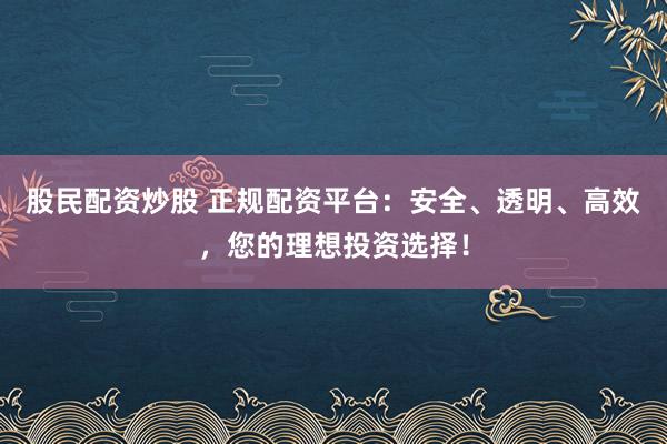 股民配资炒股 正规配资平台:安全、透明、高效,您的理想投资选择!