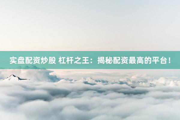 实盘配资炒股 杠杆之王：揭秘配资最高的平台！