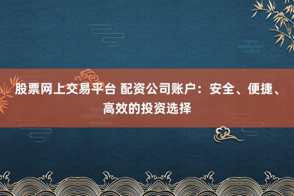 股票网上交易平台 配资公司账户：安全、便捷、高效的投资选择