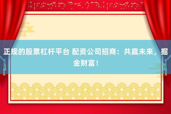 正规的股票杠杆平台 配资公司招商：共赢未来，掘金财富！