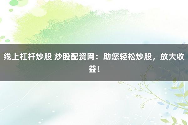 线上杠杆炒股 炒股配资网:助您轻松炒股,放大收益!