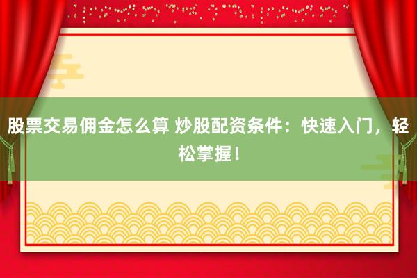 股票交易佣金怎么算 炒股配资条件：快速入门，轻松掌握！