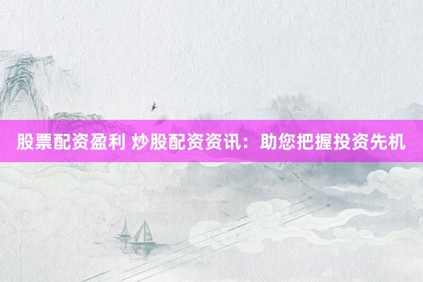 股票配资盈利 炒股配资资讯：助您把握投资先机