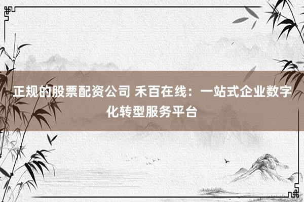 正规的股票配资公司 禾百在线：一站式企业数字化转型服务平台