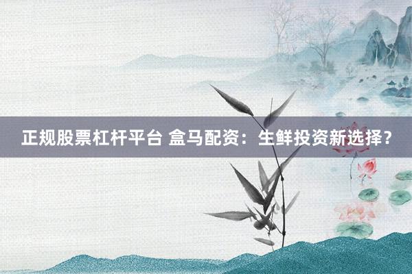 正规股票杠杆平台 盒马配资:生鲜投资新选择?