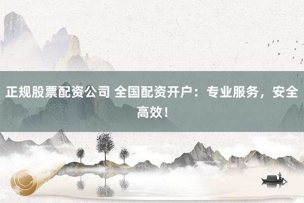 正规股票配资公司 全国配资开户：专业服务，安全高效！