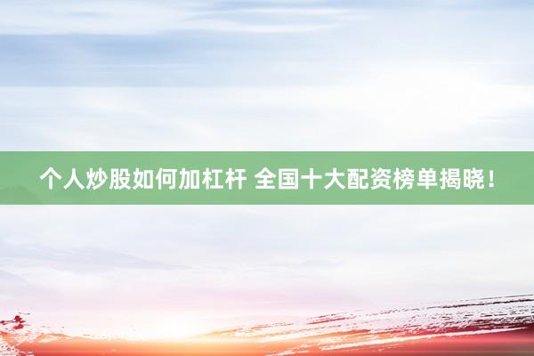 个人炒股如何加杠杆 全国十大配资榜单揭晓！