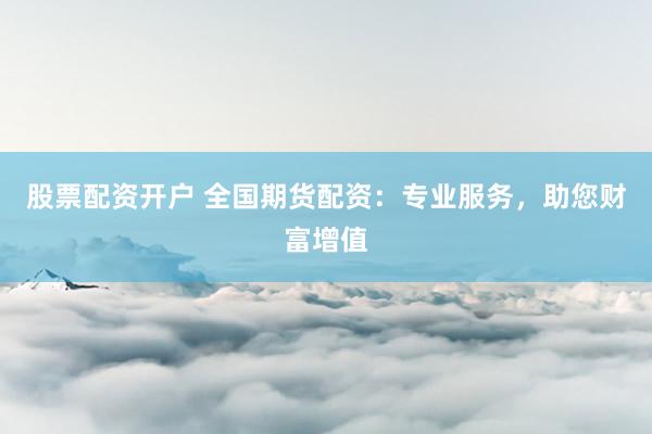 股票配资开户 全国期货配资：专业服务，助您财富增值