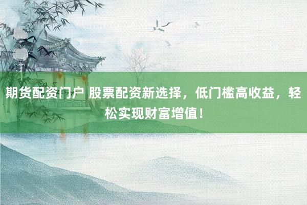 期货配资门户 股票配资新选择，低门槛高收益，轻松实现财富增值！