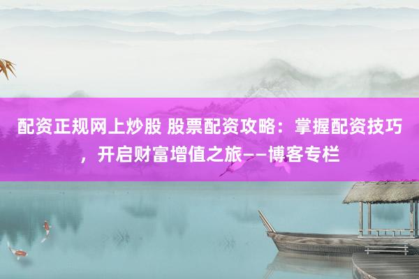 配资正规网上炒股 股票配资攻略：掌握配资技巧，开启财富增值之旅——博客专栏